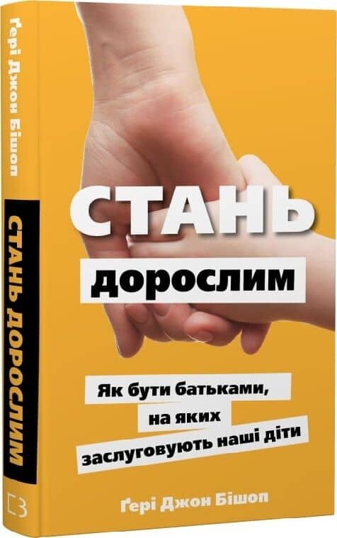 Книга &amp;quot;Стань дорослим. Як бути батьками, на яких заслуговують наші діти&amp;quot; Ґері Джон Бішоп