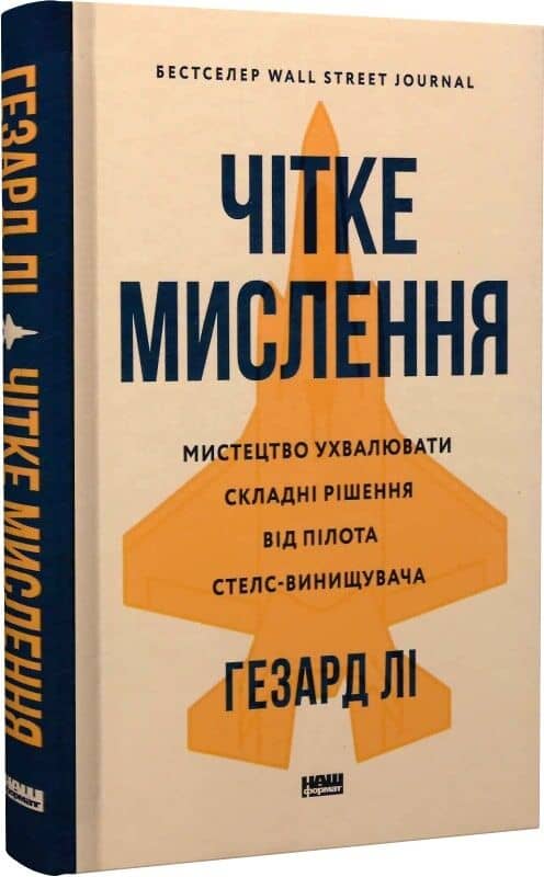 Чітке мислення. Мистецтво ухвалювати складні рішення від пілота стелс-винищувача з пошкодженням