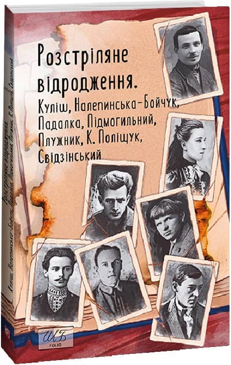 Розстріляне відродження. Куліш,Налепинська-Бойчук,Падалка,Підмогильний,Плужник,К.Поліщук,Свідзинськи