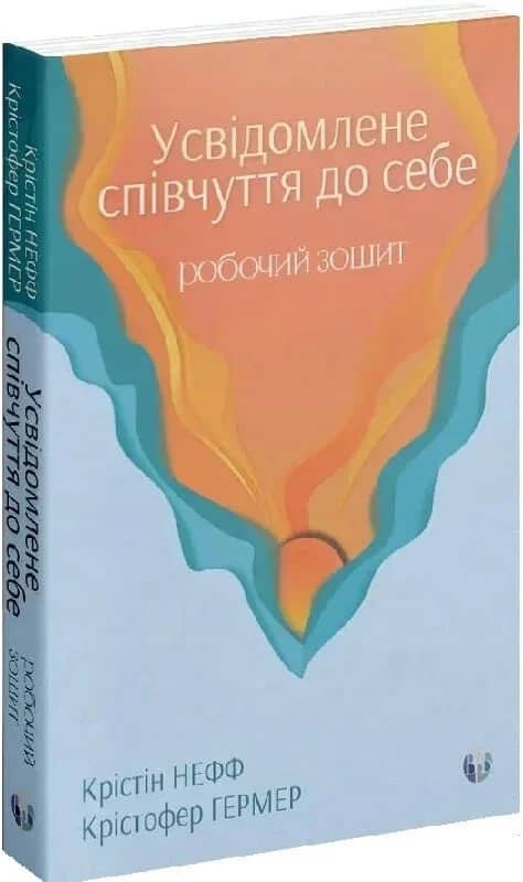 Усвідомлене співчуття до себе. Робочий зошит. Перевірений спосіб прийняти себе, набути внутрішньої сили та процвітати