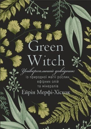 Green Witch. Універсальний довідник із природної магії рослин, ефірних олій та мінералів