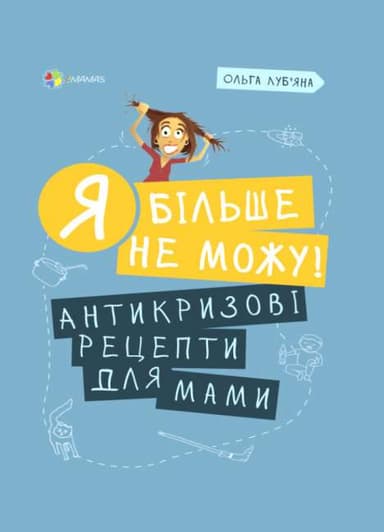 Я більше не можу! Антикризові рецепти для мами Я більше не можу! Антикризові рецепти для мами