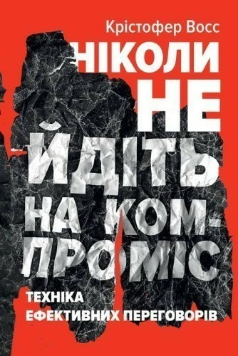 Ніколи не йдіть на компроміс. Техніка ефективних переговорів" Кріс Восс, Тол Рез