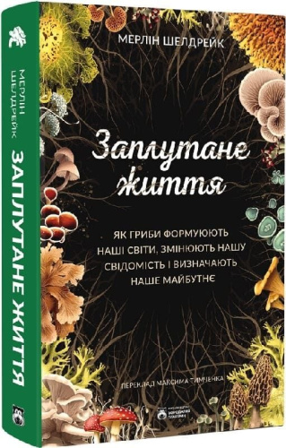 Заплутане життя. Як гриби формують наші світи, змінюють нашу свідомість і визначають наше майбутнє