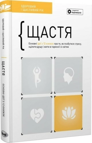 Щастя. Основні ідеї з 12 книжок про те, як позбутися від стресу, зцілити душу і жити в гармонії...