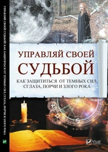 Управляй своей судьбой Как защититься от темных сил сглаза порчи и злого рока