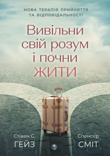 Вивільни свій розум і почни жити: нова терапія прийняття та відповідальності