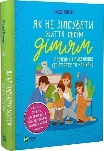 Як не зіпсувати життя своїм дітям. Посібник з виховання без стресу та нарікань