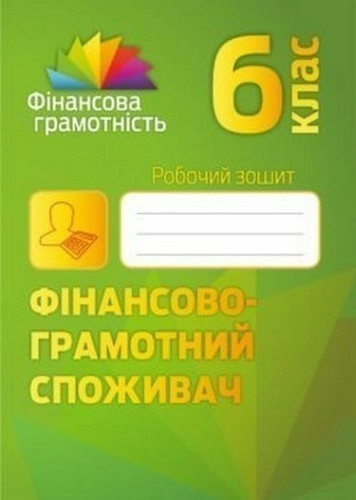 Фінансова грамотність 6 кл Робочий зошит. Фінансово-грамотний споживач