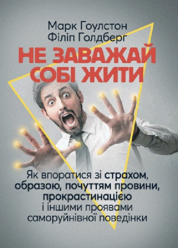 Не заважай собі жити. Як впоратися зі страхом, образою, почуттям провини, прокрастинацією і іншими проявами саморуйнівної поведінки