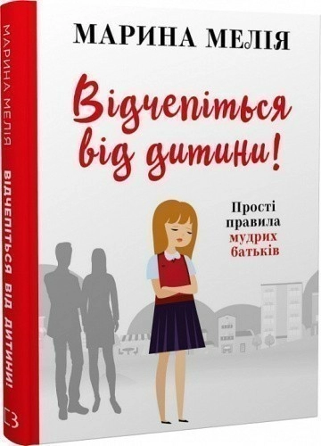 Відчепіться від дитини! Прості правила мудрих батьків